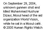 Text Box: On September 29, 2004, unknown gunmen shot and killed Muhammad Hushyar Dizayi, Mosul head of the aid organization World Vision, while he sat in a Mosul café.
© 2005 Human Rights Watch


